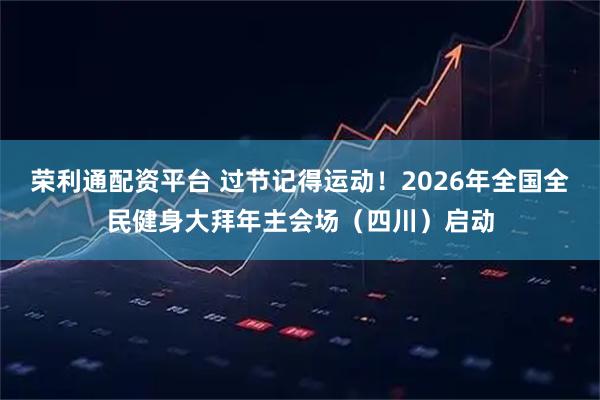 荣利通配资平台 过节记得运动！2026年全国全民健身大拜年主会场（四川）启动