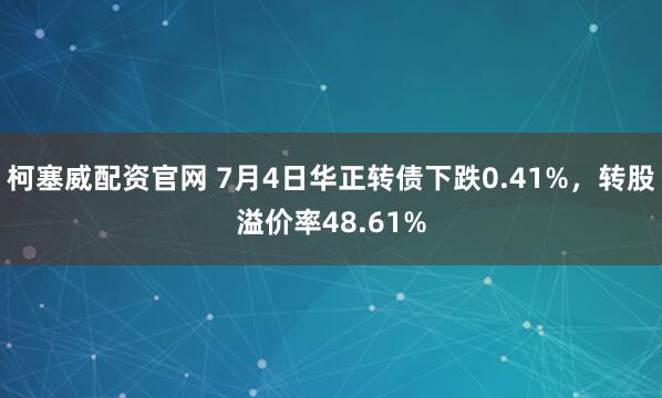 柯塞威配资官网 7月4日华正转债下跌0.41%，转股溢价率48.61%