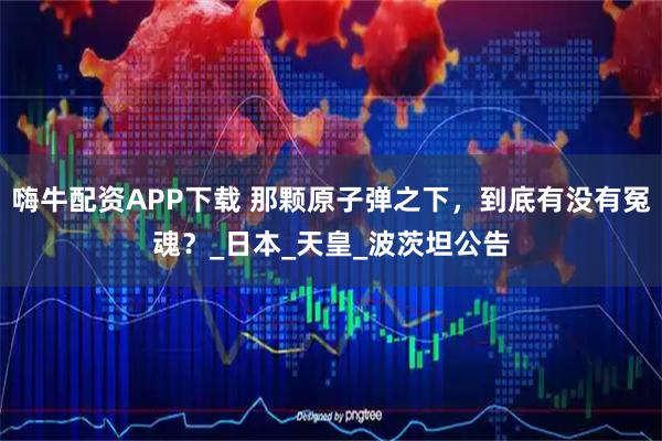 嗨牛配资APP下载 那颗原子弹之下，到底有没有冤魂？_日本_天皇_波茨坦公告