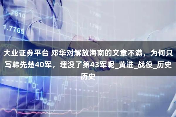 大业证券平台 邓华对解放海南的文章不满，为何只写韩先楚40军，埋没了第43军呢_黄进_战役_历史