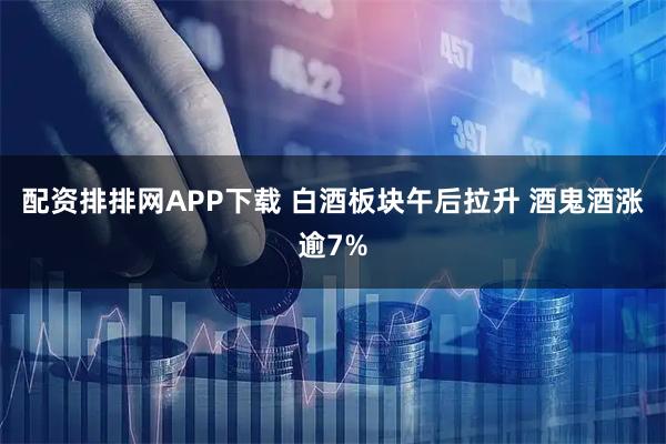配资排排网APP下载 白酒板块午后拉升 酒鬼酒涨逾7%
