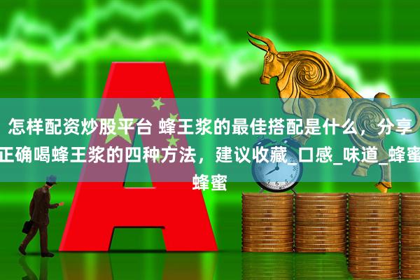 怎样配资炒股平台 蜂王浆的最佳搭配是什么，分享正确喝蜂王浆的四种方法，建议收藏_口感_味道_蜂蜜