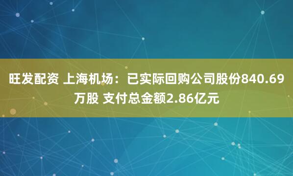 旺发配资 上海机场：已实际回购公司股份840.69万股 支付总金额2.86亿元