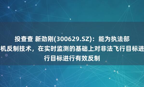 投查查 新劲刚(300629.SZ)：能为执法部门提供无人机反制技术，在实时监测的基础上对非法飞行目标进行有效反制