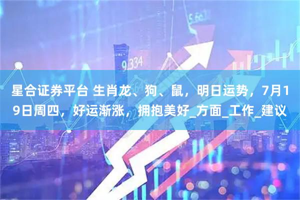 星合证券平台 生肖龙、狗、鼠，明日运势，7月19日周四，好运渐涨，拥抱美好_方面_工作_建议