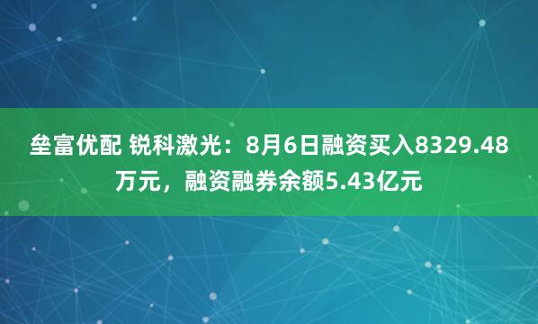 垒富优配 锐科激光：8月6日融资买入8329.48万元，融资融券余额5.43亿元