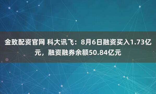 金致配资官网 科大讯飞：8月6日融资买入1.73亿元，融资融券余额50.84亿元