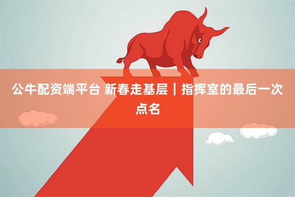 公牛配资端平台 新春走基层｜指挥室的最后一次点名