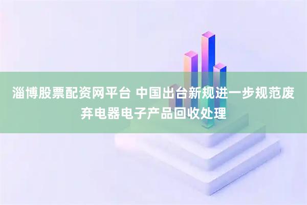 淄博股票配资网平台 中国出台新规进一步规范废弃电器电子产品回收处理