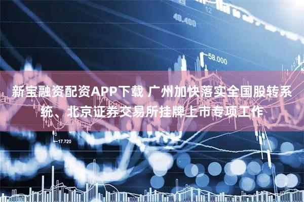 新宝融资配资APP下载 广州加快落实全国股转系统、北京证券交易所挂牌上市专项工作
