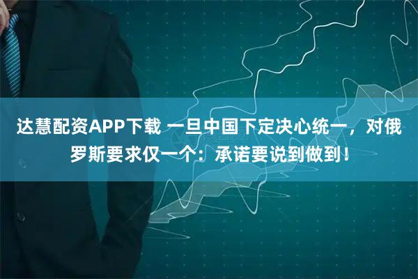 达慧配资APP下载 一旦中国下定决心统一，对俄罗斯要求仅一个：承诺要说到做到！