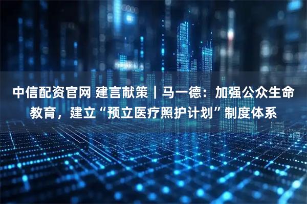 中信配资官网 建言献策｜马一德：加强公众生命教育，建立“预立医疗照护计划”制度体系