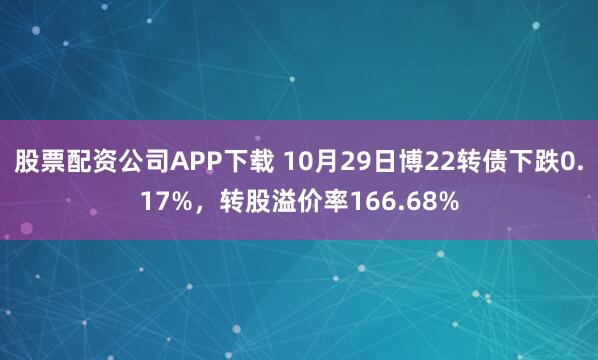 股票配资公司APP下载 10月29日博22转债下跌0.17%，转股溢价率166.68%