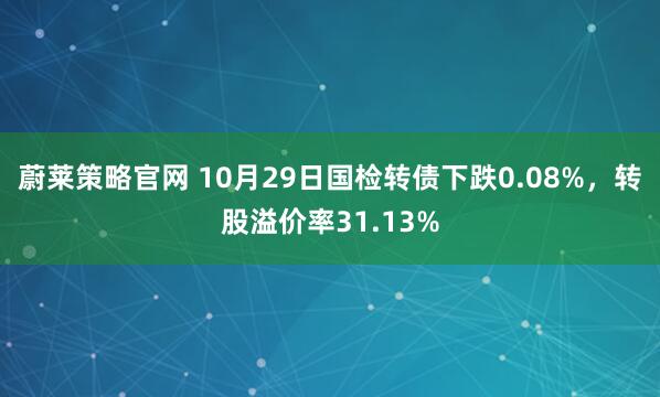 蔚莱策略官网 10月29日国检转债下跌0.08%，转股溢价率31.13%