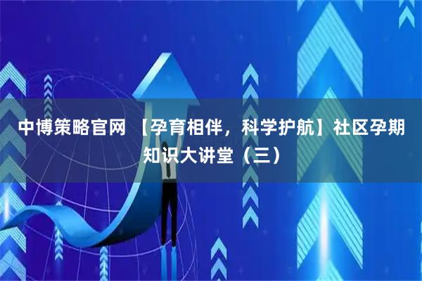 中博策略官网 【孕育相伴，科学护航】社区孕期知识大讲堂（三）