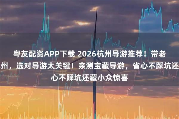 粤友配资APP下载 2026杭州导游推荐！带老人孩子游杭州，选对导游太关键！亲测宝藏导游，省心不踩坑还藏小众惊喜