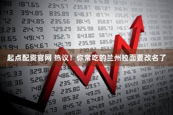 起点配资官网 热议！你常吃的兰州拉面要改名了